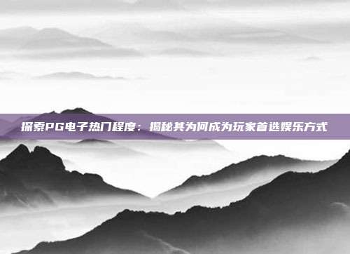 探索PG电子热门程度:揭秘其为何成为玩家首选娱乐方式