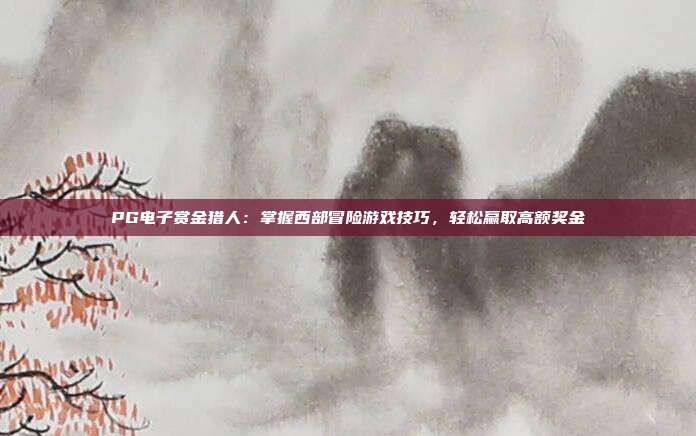 PG电子赏金猎人:掌握西部冒险游戏技巧,轻松赢取高额奖金