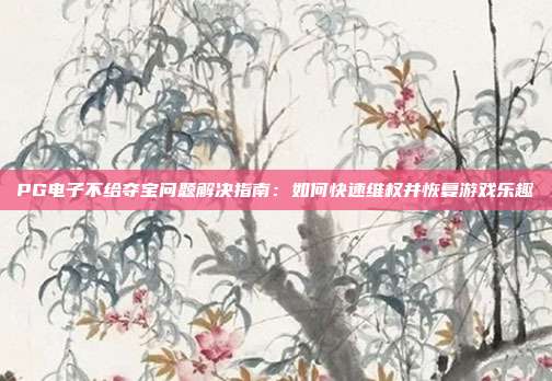 PG电子不给夺宝问题解决指南：如何快速维权并恢复游戏乐趣