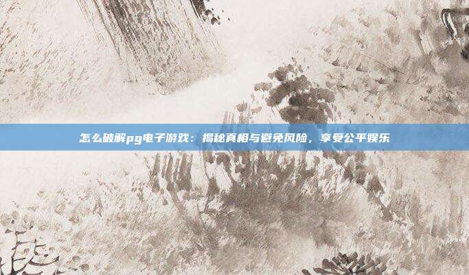 怎么破解pg电子游戏:揭秘真相与避免风险,享受公平娱乐