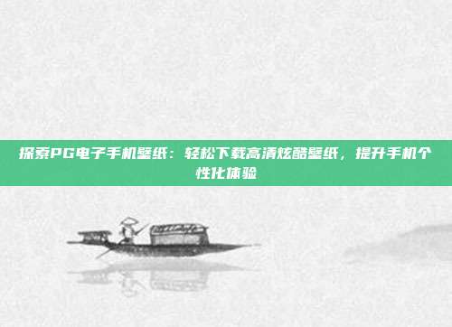 探索PG电子手机壁纸:轻松下载高清炫酷壁纸,提升手机个性化体验