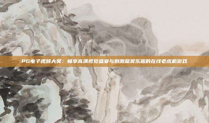 PG电子视频大奖：畅享高清视觉盛宴与刺激赢奖乐趣的在线老虎机游戏