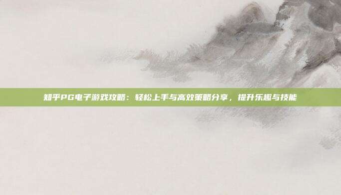 知乎PG电子游戏攻略：轻松上手与高效策略分享，提升乐趣与技能