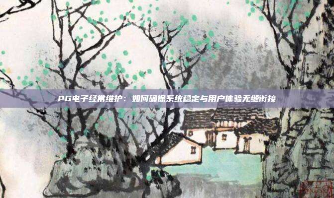 PG电子经常维护：如何确保系统稳定与用户体验无缝衔接