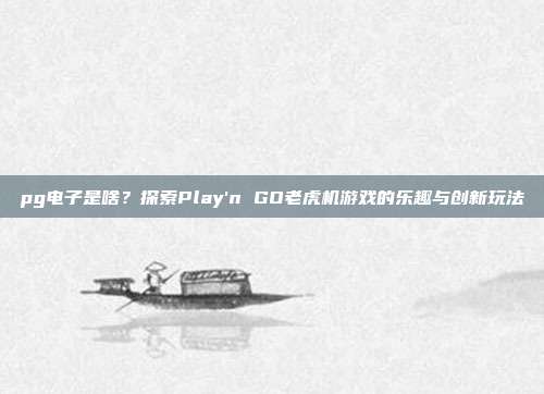 pg电子是啥？探索Play'n GO老虎机游戏的乐趣与创新玩法