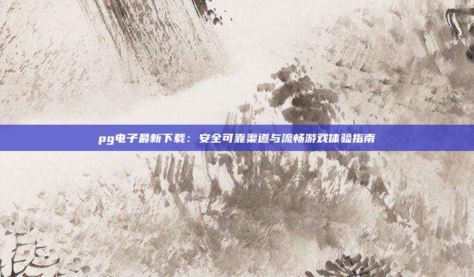 pg电子最新下载：安全可靠渠道与流畅游戏体验指南