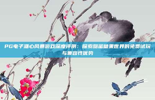 PG电子溏心风暴游戏深度评测：探索甜蜜糖果世界的免费试玩与兼容性优势