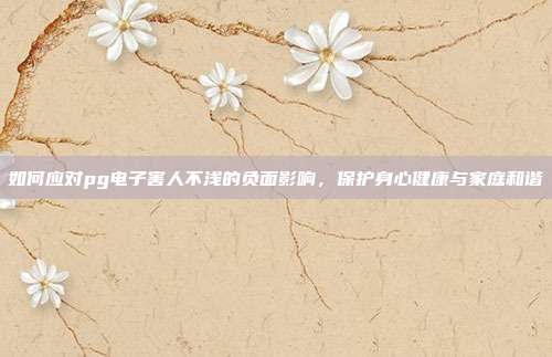 如何应对pg电子害人不浅的负面影响,保护身心健康与家庭和谐