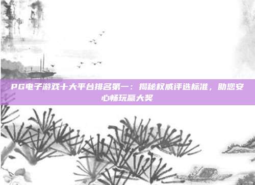 PG电子游戏十大平台排名第一：揭秘权威评选标准，助您安心畅玩赢大奖