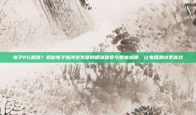 电子PG是啥?揭秘电子脉冲发生器的精准信号与智能应用,让电路测试更高效