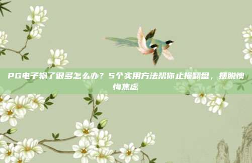 PG电子输了很多怎么办?5个实用方法帮你止损翻盘,摆脱懊悔焦虑