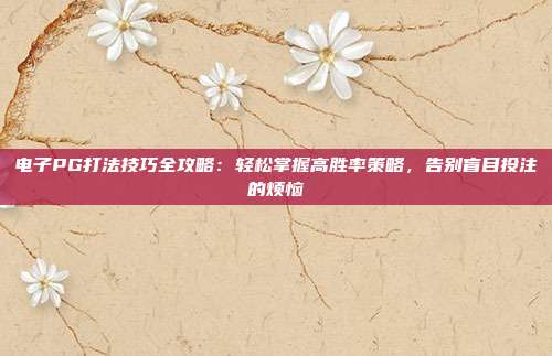 电子PG打法技巧全攻略:轻松掌握高胜率策略,告别盲目投注的烦恼