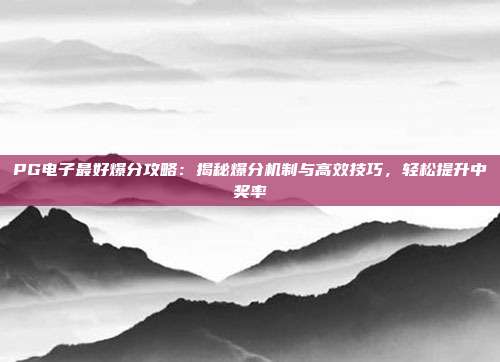 PG电子最好爆分攻略:揭秘爆分机制与高效技巧,轻松提升中奖率