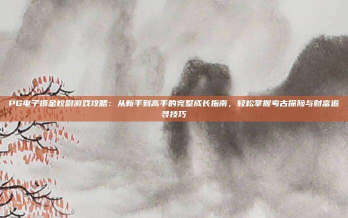 PG电子摸金校尉游戏攻略：从新手到高手的完整成长指南，轻松掌握考古探险与财富追寻技巧