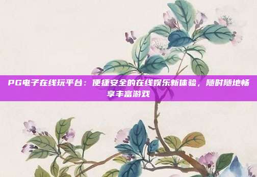PG电子在线玩平台:便捷安全的在线娱乐新体验,随时随地畅享丰富游戏