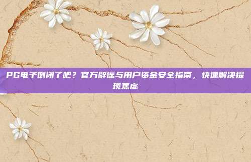 PG电子倒闭了吧?官方辟谣与用户资金安全指南,快速解决提现焦虑