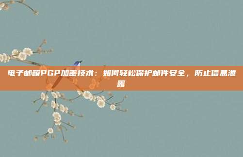 电子邮箱PGP加密技术:如何轻松保护邮件安全,防止信息泄露