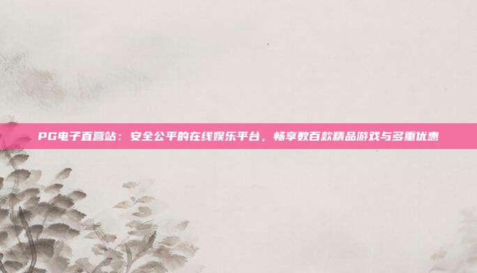 PG电子直营站：安全公平的在线娱乐平台，畅享数百款精品游戏与多重优惠