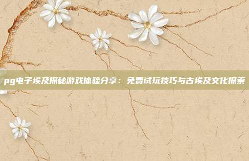 pg电子埃及探秘游戏体验分享：免费试玩技巧与古埃及文化探索
