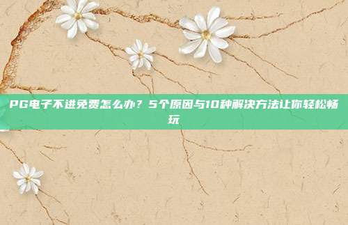 PG电子不进免费怎么办？5个原因与10种解决方法让你轻松畅玩