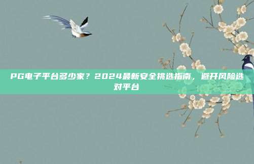PG电子平台多少家?2024最新安全挑选指南,避开风险选对平台