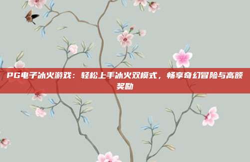 PG电子冰火游戏:轻松上手冰火双模式,畅享奇幻冒险与高额奖励