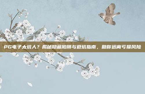 PG电子太坑人？揭秘隐藏陷阱与避坑指南，助你远离亏损风险