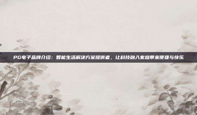 PG电子品牌介绍：智能生活解决方案提供者，让科技融入家庭带来便捷与快乐