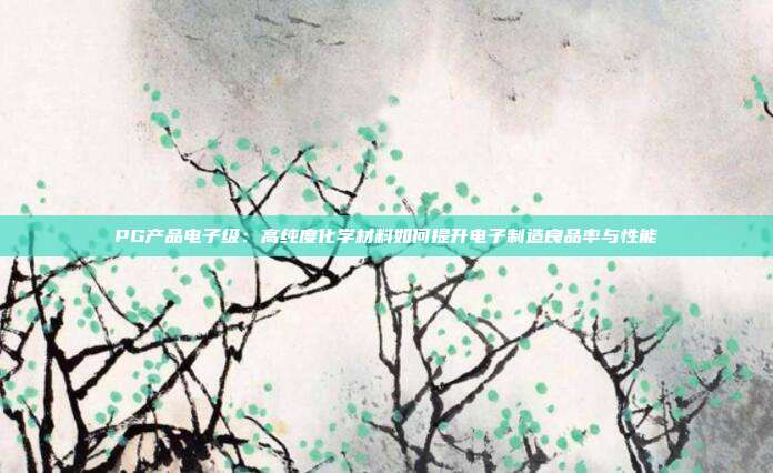 PG产品电子级：高纯度化学材料如何提升电子制造良品率与性能