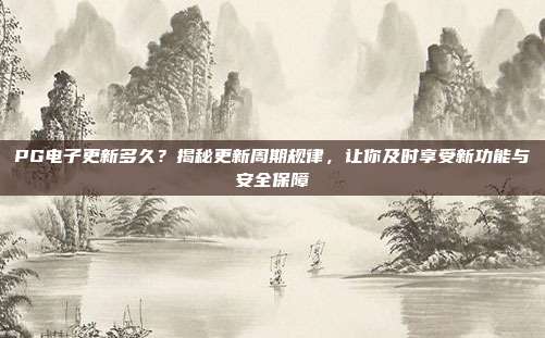 PG电子更新多久？揭秘更新周期规律，让你及时享受新功能与安全保障