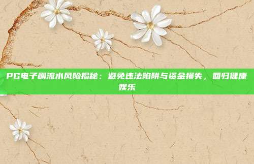 PG电子刷流水风险揭秘：避免违法陷阱与资金损失，回归健康娱乐