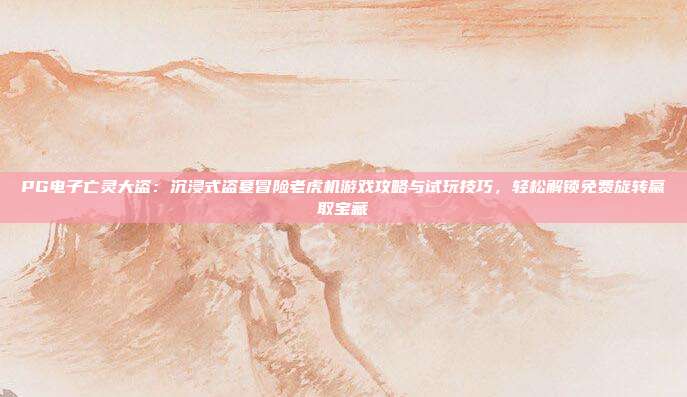 PG电子亡灵大盗：沉浸式盗墓冒险老虎机游戏攻略与试玩技巧，轻松解锁免费旋转赢取宝藏