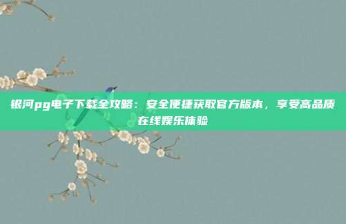 银河pg电子下载全攻略：安全便捷获取官方版本，享受高品质在线娱乐体验