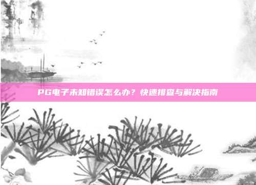 PG电子未知错误怎么办？快速排查与解决指南