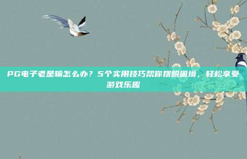 PG电子老是输怎么办？5个实用技巧帮你摆脱困境，轻松享受游戏乐趣