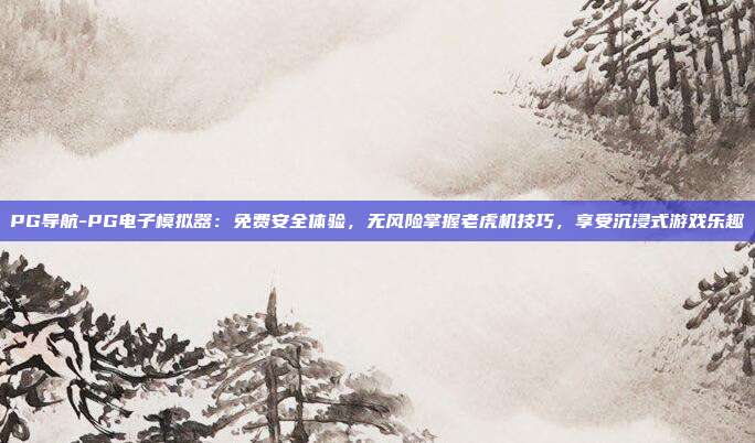 PG导航-PG电子模拟器:免费安全体验,无风险掌握老虎机技巧,享受沉浸式游戏乐趣