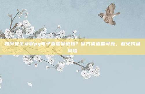 如何安全获取pg电子直播号链接?官方渠道最可靠,避免钓鱼风险