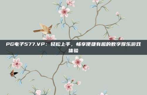 PG电子577.VP：轻松上手，畅享便捷有趣的数字娱乐游戏体验