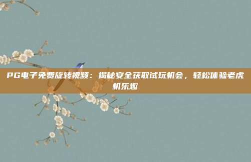 PG电子免费旋转视频：揭秘安全获取试玩机会，轻松体验老虎机乐趣