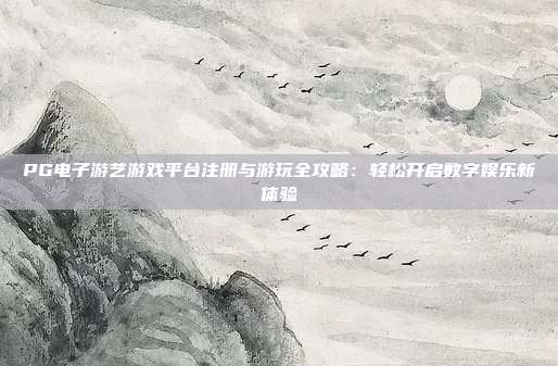 PG电子游艺游戏平台注册与游玩全攻略:轻松开启数字娱乐新体验