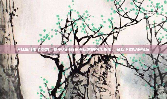 PG热门电子游戏:新手入门到资深玩家的快乐指南,轻松下载安装畅玩
