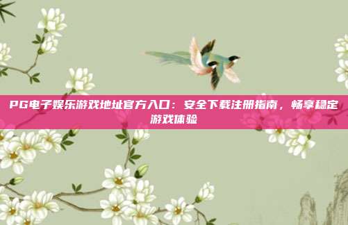 PG电子娱乐游戏地址官方入口：安全下载注册指南，畅享稳定游戏体验