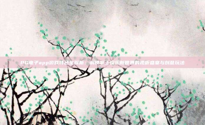 PG电子app游戏特色全解析:解锁掌上娱乐新世界的视听盛宴与创意玩法
