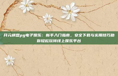 开元棋盘pg电子娱乐:新手入门指南,安全下载与实用技巧助你轻松玩转线上娱乐平台
