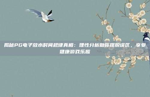揭秘PG电子放水时间规律真相：理性分析助你摆脱误区，享受健康游戏乐趣