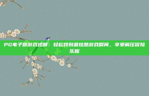 PG电子嘻游戏视频:轻松找到最炫酷游戏瞬间,享受解压冒险乐趣