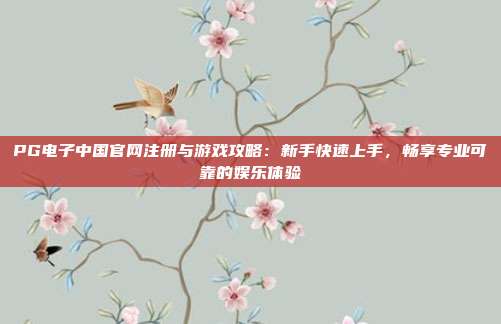 PG电子中国官网注册与游戏攻略:新手快速上手,畅享专业可靠的娱乐体验