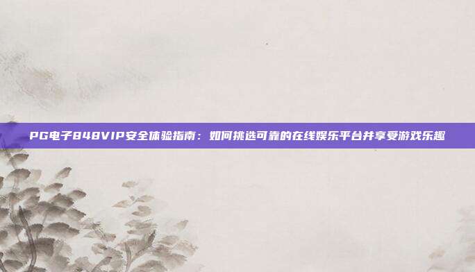 PG电子848VIP安全体验指南：如何挑选可靠的在线娱乐平台并享受游戏乐趣