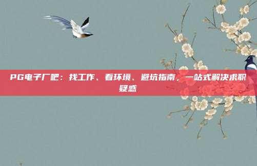 PG电子厂吧：找工作、看环境、避坑指南，一站式解决求职疑惑