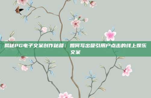 揭秘PG电子文案创作秘籍：如何写出吸引用户点击的线上娱乐文案